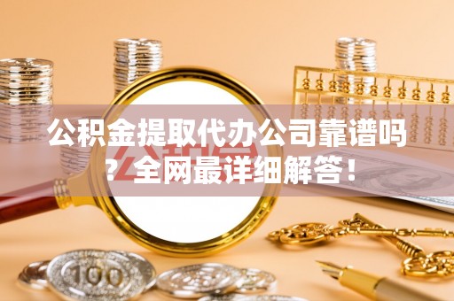 市中区公积金提取代办公司靠谱吗？全网最详细解答！