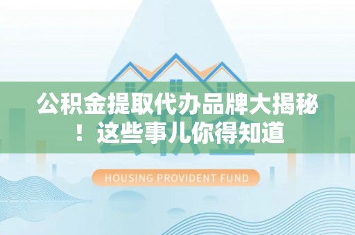 市中区公积金提取代办品牌大揭秘！这些事儿你得知道