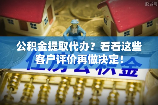 市中区公积金提取代办？看看这些客户评价再做决定！