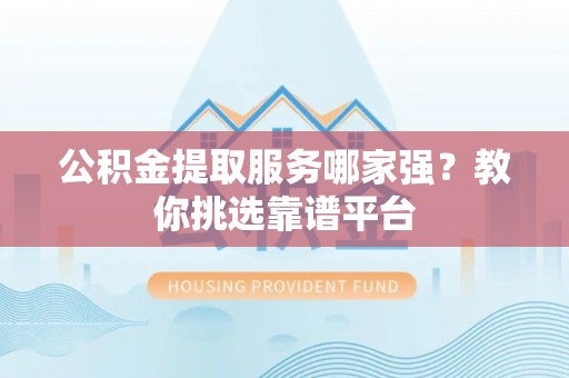 市中区公积金提取服务哪家强？教你挑选靠谱平台