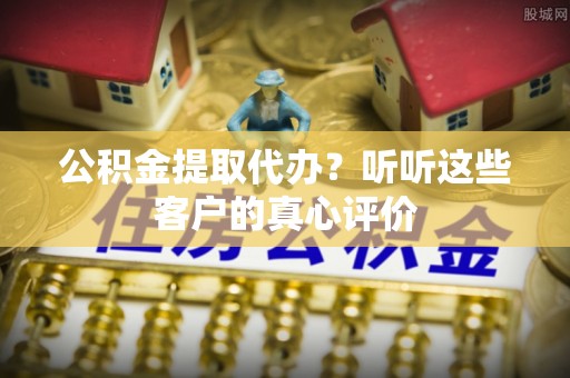 市中区公积金提取代办？听听这些客户的真心评价