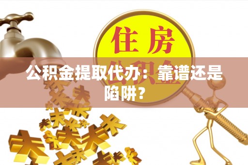 市中区公积金提取代办：靠谱还是陷阱？