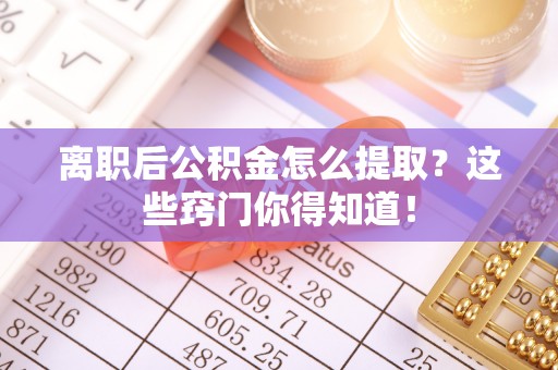 市中区离职后公积金怎么提取？这些窍门你得知道！