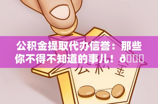 市中区公积金提取代办信誉：那些你不得不知道的事儿！😎