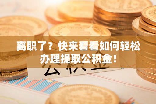 市中区离职了？快来看看如何轻松办理提取公积金！