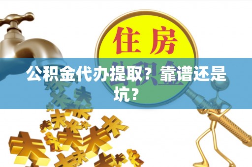 市中区公积金代办提取？靠谱还是坑？