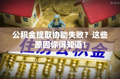 市中区公积金提取协助失败？这些原因你得知道！