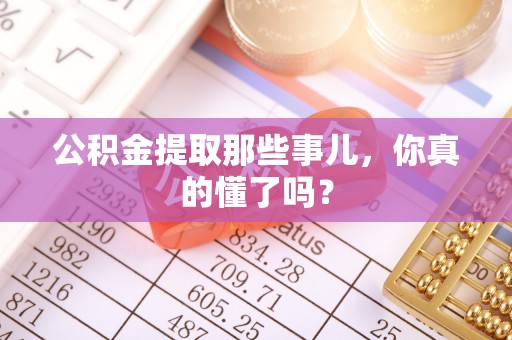 市中区公积金提取那些事儿，你真的懂了吗？