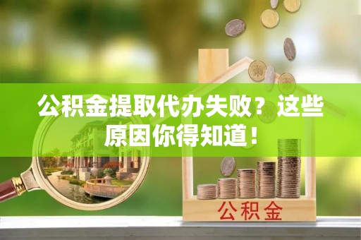 市中区公积金提取代办失败？这些原因你得知道！