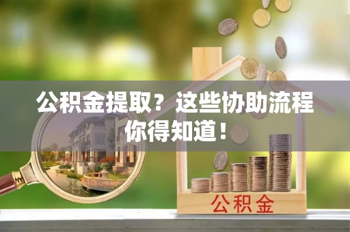 市中区公积金提取？这些协助流程你得知道！