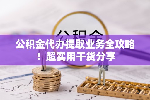 市中区公积金代办提取业务全攻略！超实用干货分享
