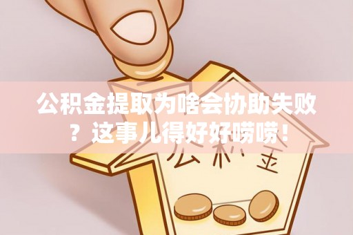 市中区公积金提取为啥会协助失败？这事儿得好好唠唠！