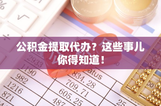 市中区公积金提取代办？这些事儿你得知道！