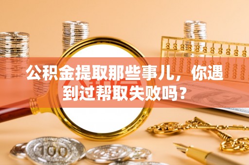 市中区公积金提取那些事儿，你遇到过帮取失败吗？