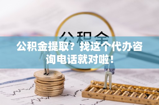 市中区公积金提取？找这个代办咨询电话就对啦！