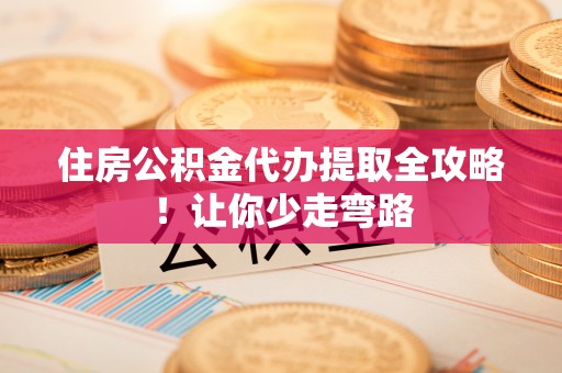 市中区住房公积金代办提取全攻略！让你少走弯路