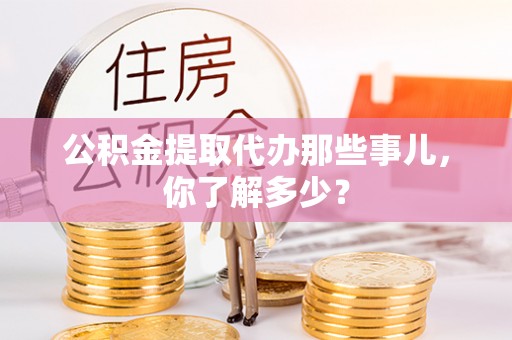 市中区公积金提取代办那些事儿，你了解多少？