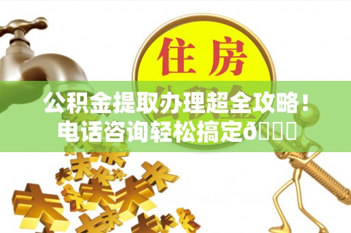 市中区公积金提取办理超全攻略！电话咨询轻松搞定😎