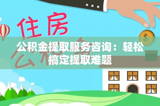 市中区公积金提取服务咨询：轻松搞定提取难题