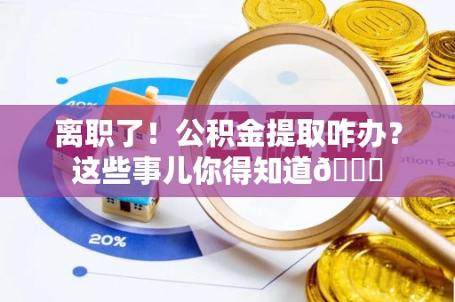 市中区离职了！公积金提取咋办？这些事儿你得知道😎
