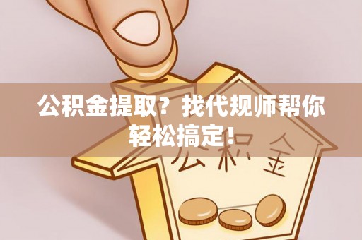 市中区公积金提取？找代规师帮你轻松搞定！