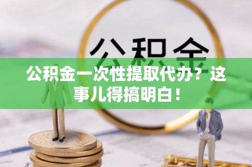 市中区公积金一次性提取代办？这事儿得搞明白！