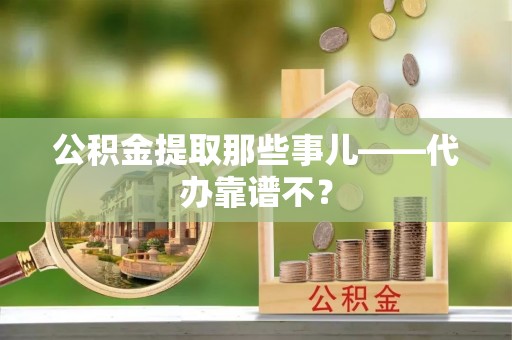 市中区公积金提取那些事儿——代办靠谱不？