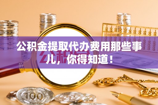 市中区公积金提取代办费用那些事儿，你得知道！