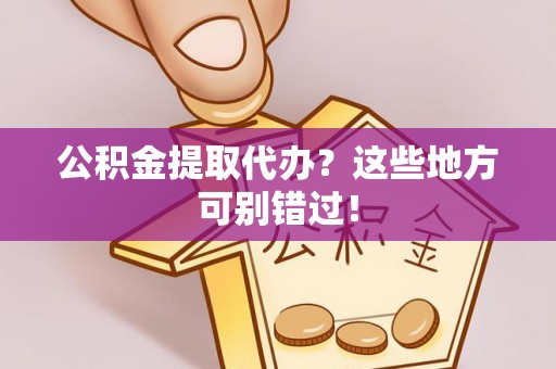 市中区公积金提取代办？这些地方可别错过！