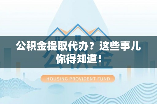 市中区公积金提取代办？这些事儿你得知道！