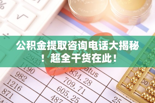 市中区公积金提取咨询电话大揭秘！超全干货在此！