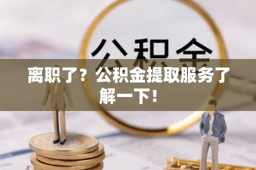 市中区离职了？公积金提取服务了解一下！