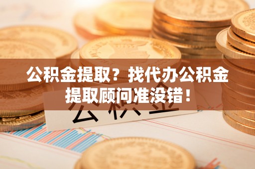 市中区公积金提取？找代办公积金提取顾问准没错！