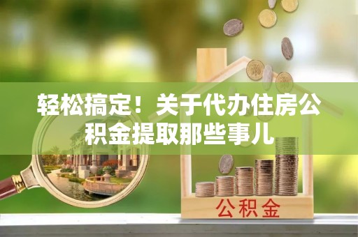 市中区轻松搞定！关于代办住房公积金提取那些事儿