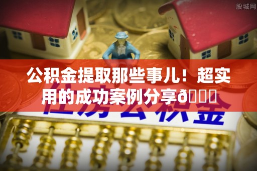 市中区公积金提取那些事儿！超实用的成功案例分享😎