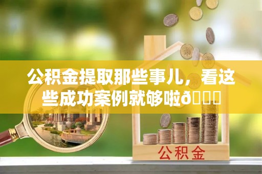 市中区公积金提取那些事儿，看这些成功案例就够啦😎
