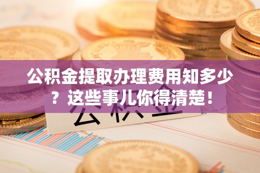 市中区公积金提取办理费用知多少？这些事儿你得清楚！
