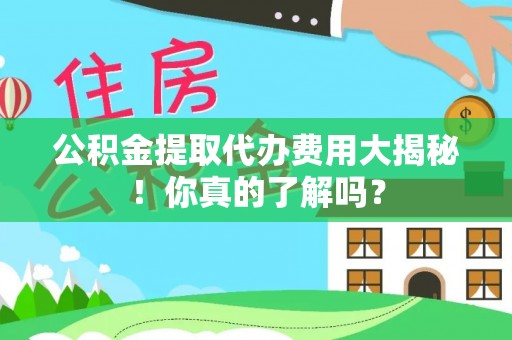 市中区公积金提取代办费用大揭秘！你真的了解吗？