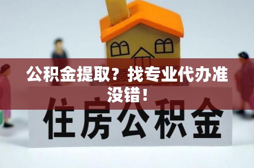 市中区公积金提取？找专业代办准没错！