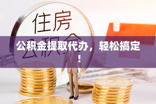 市中区公积金提取代办，轻松搞定！