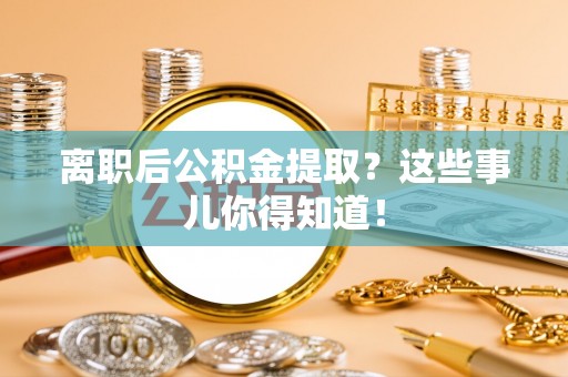 市中区离职后公积金提取？这些事儿你得知道！
