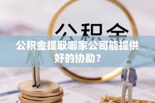市中区公积金提取哪家公司能提供好的协助？