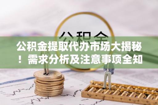 市中区公积金提取代办市场大揭秘！需求分析及注意事项全知道