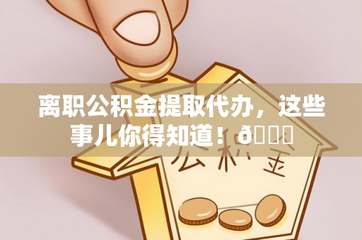 市中区离职公积金提取代办，这些事儿你得知道！😎