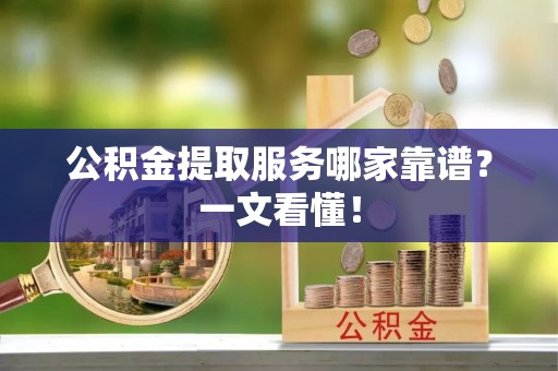 市中区公积金提取服务哪家靠谱？一文看懂！