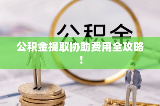 市中区公积金提取协助费用全攻略！