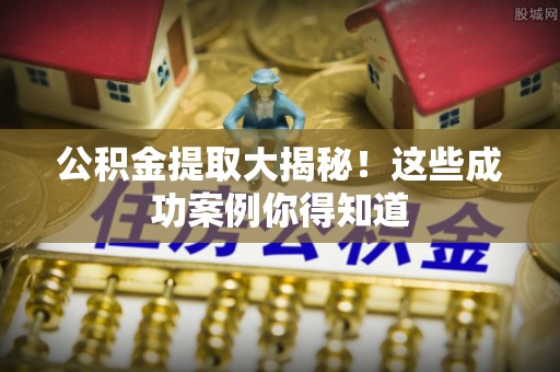 市中区公积金提取大揭秘！这些成功案例你得知道