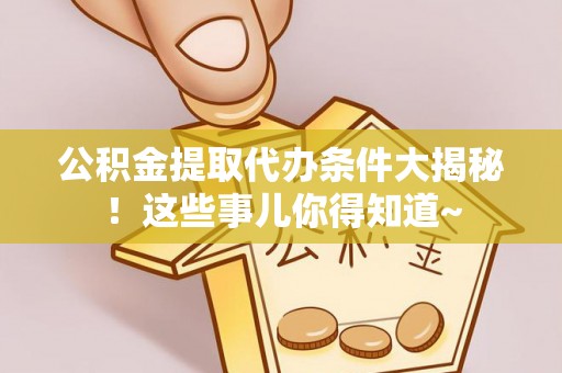 市中区公积金提取代办条件大揭秘！这些事儿你得知道~