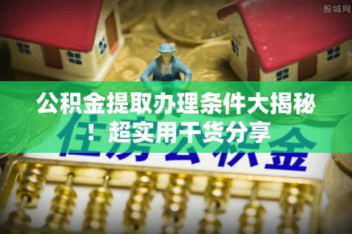 市中区公积金提取办理条件大揭秘！超实用干货分享