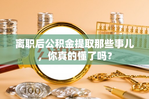 市中区离职后公积金提取那些事儿，你真的懂了吗？